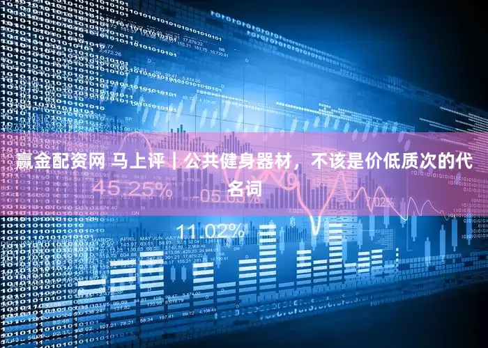 赢金配资网 马上评｜公共健身器材，不该是价低质次的代名词
