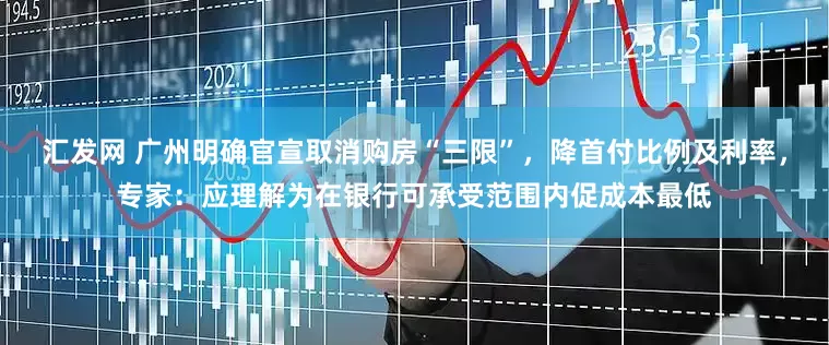 汇发网 广州明确官宣取消购房“三限”，降首付比例及利率，专家：应理解为在银行可承受范围内促成本最低