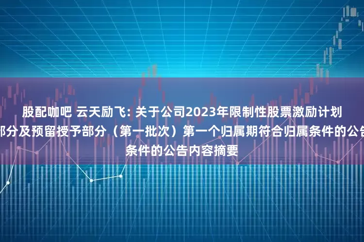 股配咖吧 云天励飞: 关于公司2023年限制性股票激励计划首次授予部分及预留授予部分（第一批次）第一个归属期符合归属条件的公告内容摘要