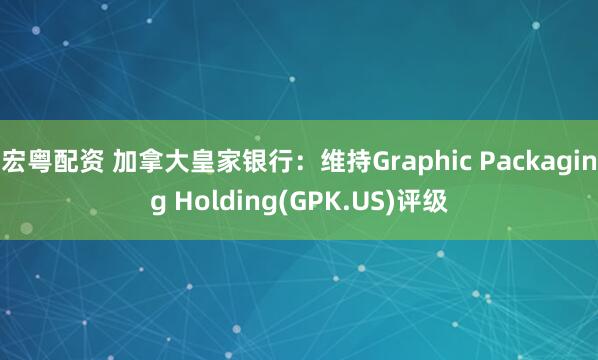 宏粤配资 加拿大皇家银行：维持Graphic Packaging Holding(GPK.US)评级
