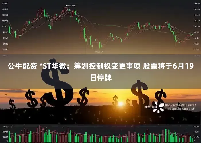 公牛配资 *ST华微：筹划控制权变更事项 股票将于6月19日停牌
