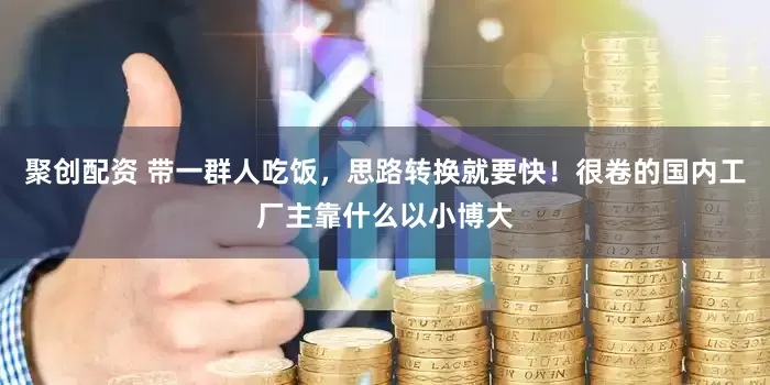聚创配资 带一群人吃饭，思路转换就要快！很卷的国内工厂主靠什么以小博大