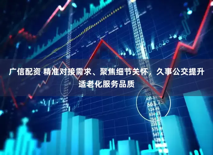 广信配资 精准对接需求、聚焦细节关怀，久事公交提升适老化服务品质