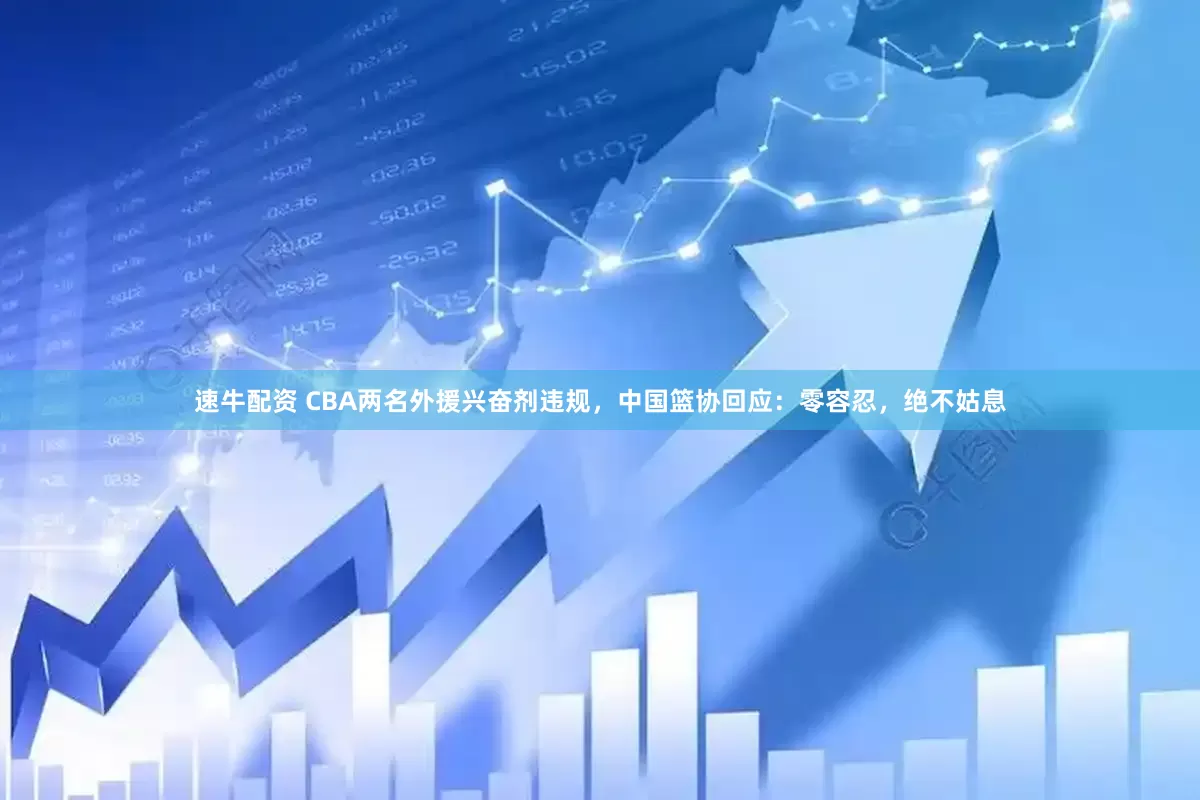 速牛配资 CBA两名外援兴奋剂违规，中国篮协回应：零容忍，绝不姑息