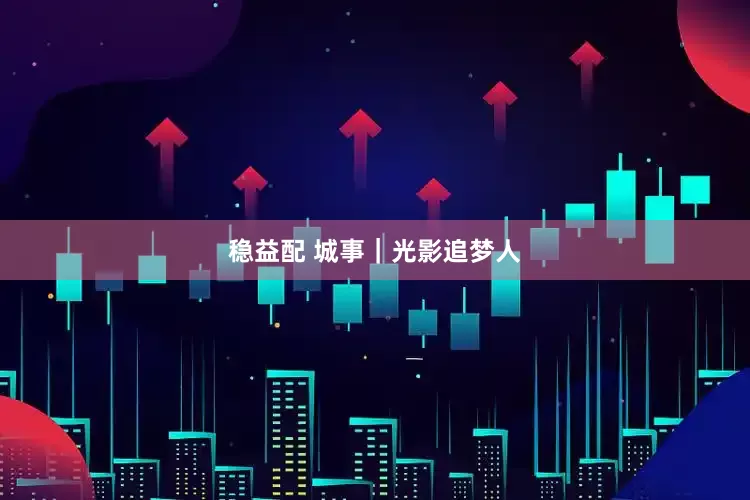 稳益配 城事｜光影追梦人
