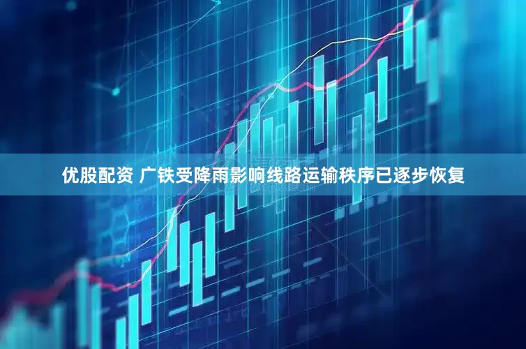 优股配资 广铁受降雨影响线路运输秩序已逐步恢复