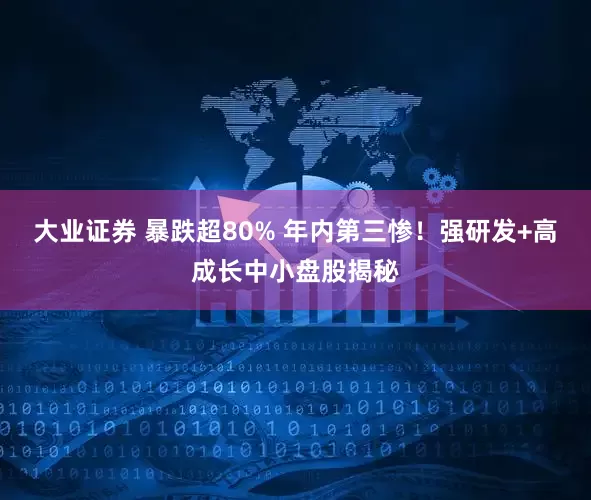 大业证券 暴跌超80% 年内第三惨！强研发+高成长中小盘股揭秘