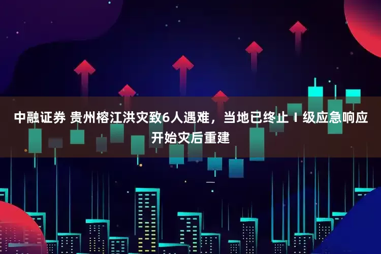 中融证券 贵州榕江洪灾致6人遇难，当地已终止Ⅰ级应急响应开始灾后重建
