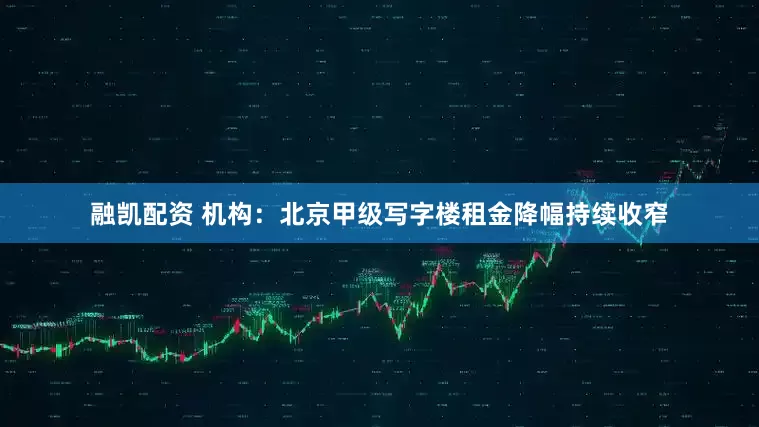 融凯配资 机构：北京甲级写字楼租金降幅持续收窄