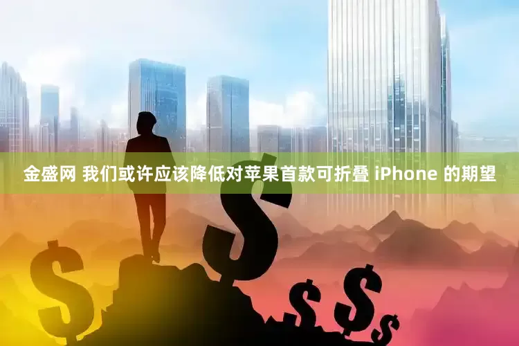 金盛网 我们或许应该降低对苹果首款可折叠 iPhone 的期望