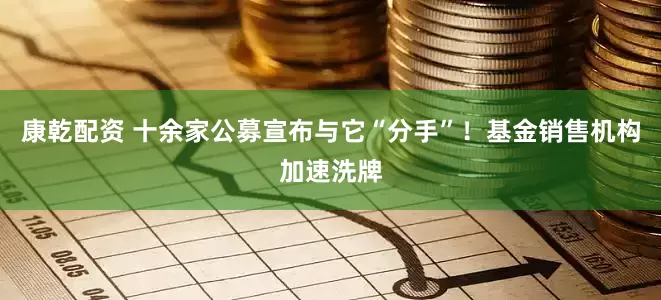 康乾配资 十余家公募宣布与它“分手”！基金销售机构加速洗牌