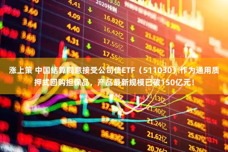 涨上策 中国结算同意接受公司债ETF（511030）作为通用质押式回购担保品，产品最新规模已破150亿元！