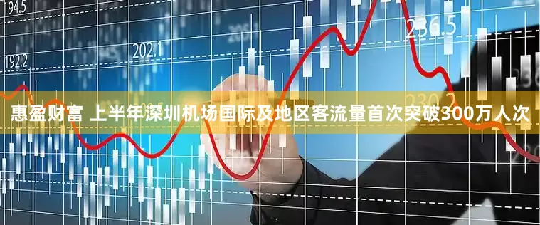 惠盈财富 上半年深圳机场国际及地区客流量首次突破300万人次