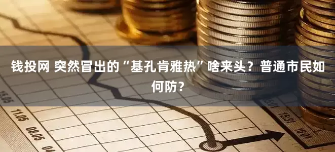 钱投网 突然冒出的“基孔肯雅热”啥来头？普通市民如何防？