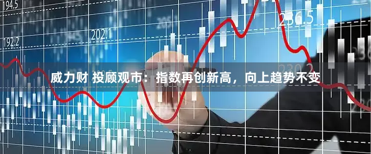 威力财 投顾观市：指数再创新高，向上趋势不变