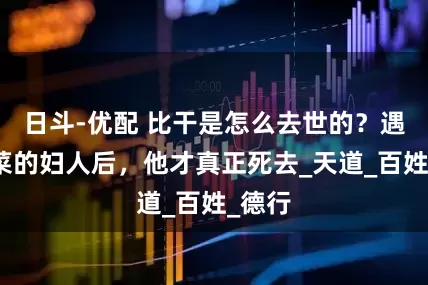 日斗-优配 比干是怎么去世的？遇到卖菜的妇人后，他才真正死去_天道_百姓_德行