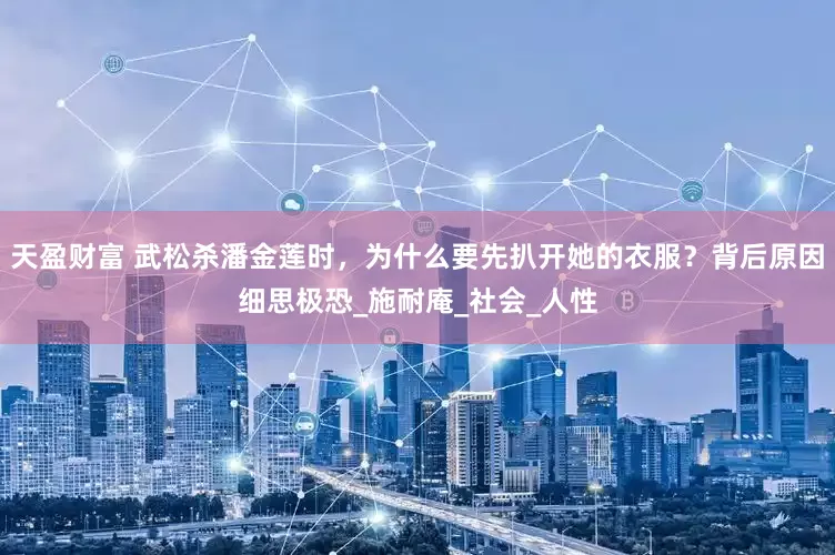 天盈财富 武松杀潘金莲时，为什么要先扒开她的衣服？背后原因细思极恐_施耐庵_社会_人性