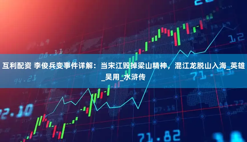 互利配资 李俊兵变事件详解：当宋江毁掉梁山精神，混江龙脱山入海_英雄_吴用_水浒传