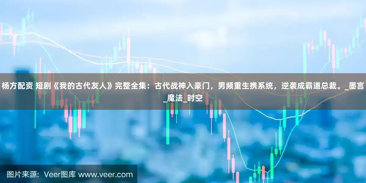 杨方配资 短剧《我的古代友人》完整全集：古代战神入豪门，男频重生携系统，逆袭成霸道总裁。_墨言_魔法_时空