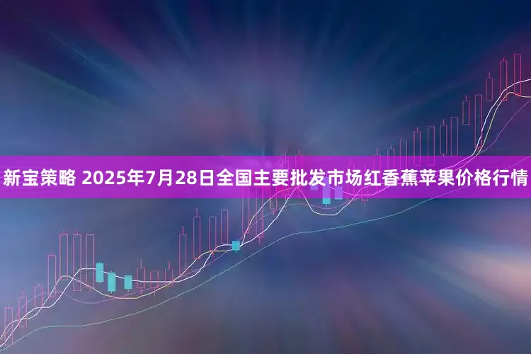 新宝策略 2025年7月28日全国主要批发市场红香蕉苹果价格行情