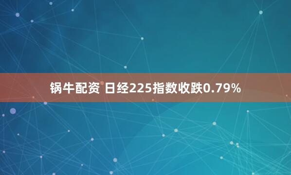 锅牛配资 日经225指数收跌0.79%