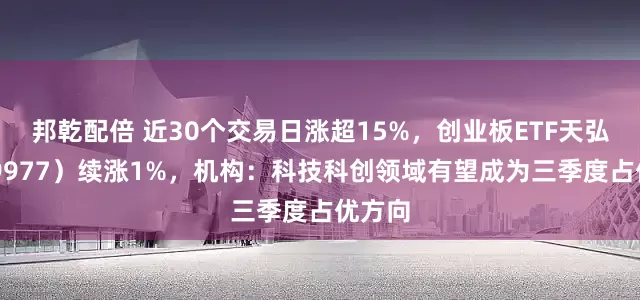 邦乾配倍 近30个交易日涨超15%，创业板ETF天弘（159977）续涨1%，机构：科技科创领域有望成为三季度占优方向