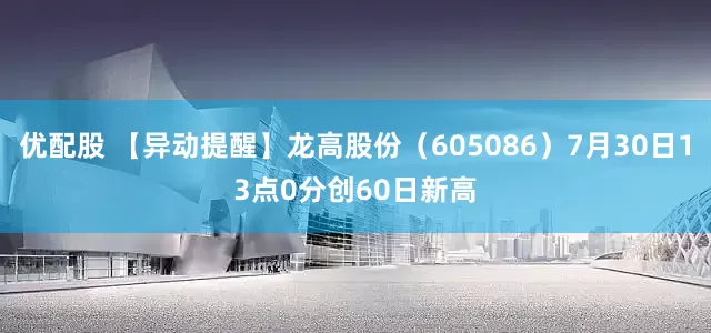 优配股 【异动提醒】龙高股份（605086）7月30日13点0分创60日新高