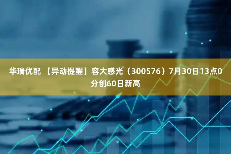 华瑞优配 【异动提醒】容大感光（300576）7月30日13点0分创60日新高