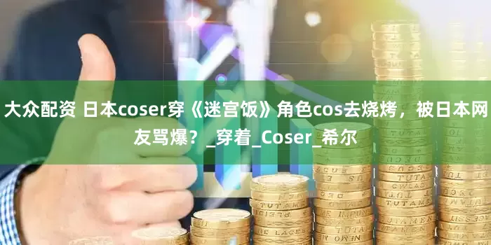 大众配资 日本coser穿《迷宫饭》角色cos去烧烤，被日本网友骂爆？_穿着_Coser_希尔