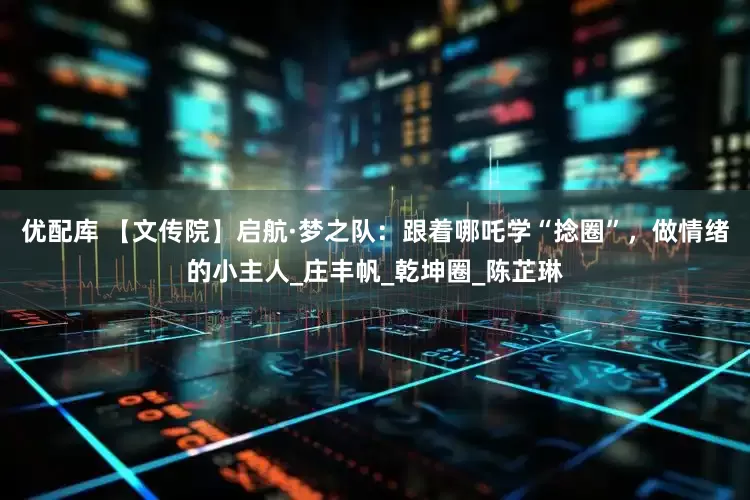 优配库 【文传院】启航·梦之队：跟着哪吒学“捻圈”，做情绪的小主人_庄丰帆_乾坤圈_陈芷琳
