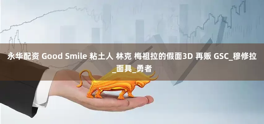永华配资 Good Smile 粘土人 林克 梅祖拉的假面3D 再贩 GSC_穆修拉_面具_勇者