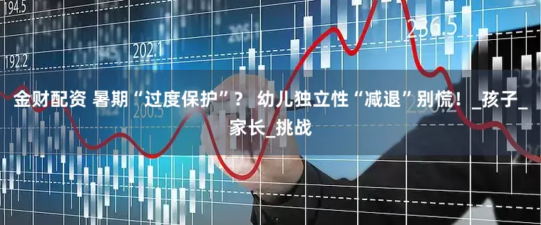 金财配资 暑期“过度保护”？ 幼儿独立性“减退”别慌！_孩子_家长_挑战