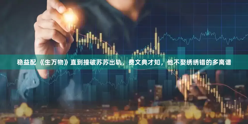 稳益配 《生万物》直到撞破苏苏出轨，费文典才知，他不娶绣绣错的多离谱