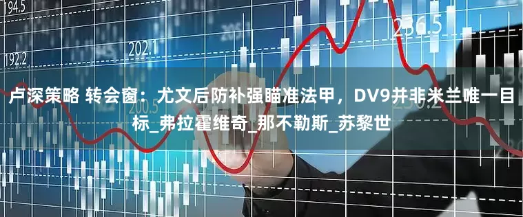 卢深策略 转会窗：尤文后防补强瞄准法甲，DV9并非米兰唯一目标_弗拉霍维奇_那不勒斯_苏黎世