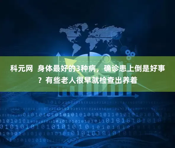 科元网  身体最好的3种病，确诊患上倒是好事？有些老人很早就检查出养着