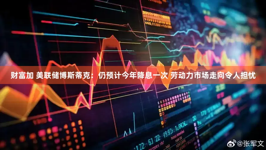财富加 美联储博斯蒂克：仍预计今年降息一次 劳动力市场走向令人担忧