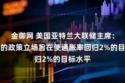 金御网 美国亚特兰大联储主席：美联储的政策立场旨在使通胀率回归2%的目标水平