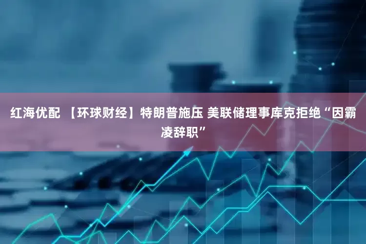 红海优配 【环球财经】特朗普施压 美联储理事库克拒绝“因霸凌辞职”