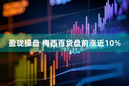 盈珑操盘 梅西百货盘前涨近10%