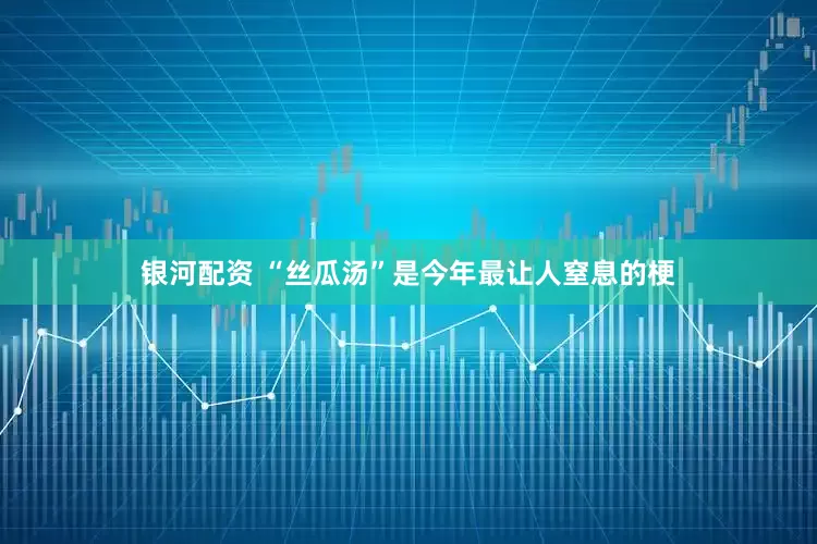 银河配资 “丝瓜汤”是今年最让人窒息的梗