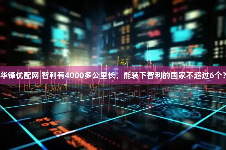 华锋优配网 智利有4000多公里长,能装下智利的国家不超过6个?