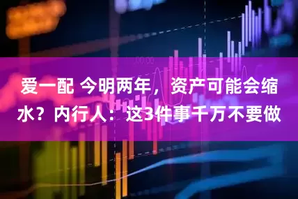 爱一配 今明两年,资产可能会缩水?内行人:这3件事千万不要做