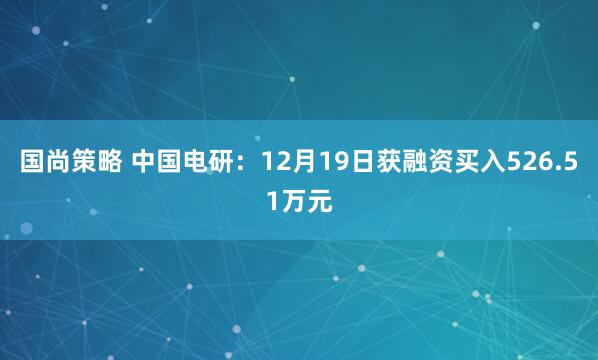 国尚策略 中国电研：12月19日获融资买入526.51万元