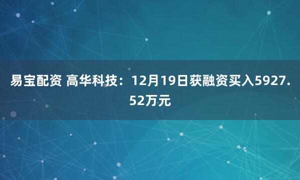 易宝配资 高华科技：12月19日获融资买入5927.52万元