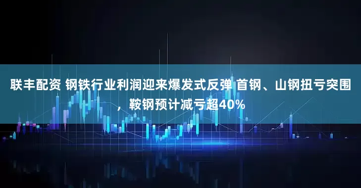 联丰配资 钢铁行业利润迎来爆发式反弹 首钢、山钢扭亏突围，鞍钢预计减亏超40%