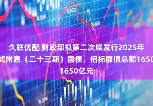 久联优配 财政部拟第二次续发行2025年记账式附息（二十三期）国债，招标面值总额1650亿元