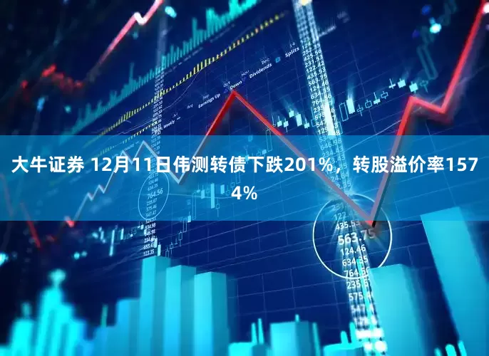大牛证券 12月11日伟测转债下跌201%，转股溢价率1574%