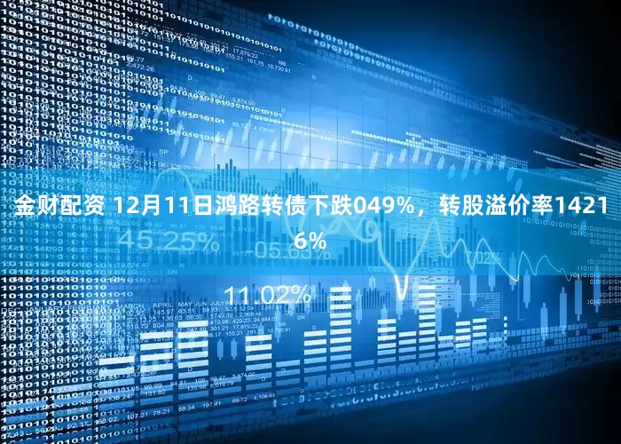 金财配资 12月11日鸿路转债下跌049%,转股溢价率14216%