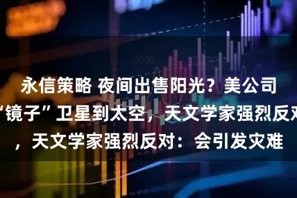 永信策略 夜间出售阳光？美公司计划送数千枚“镜子”卫星到太空，天文学家强烈反对：会引发灾难