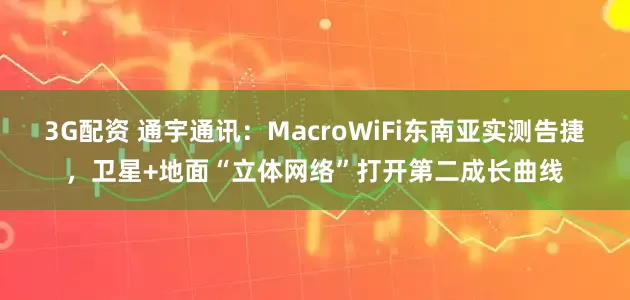 3G配资 通宇通讯：MacroWiFi东南亚实测告捷，卫星+地面“立体网络”打开第二成长曲线